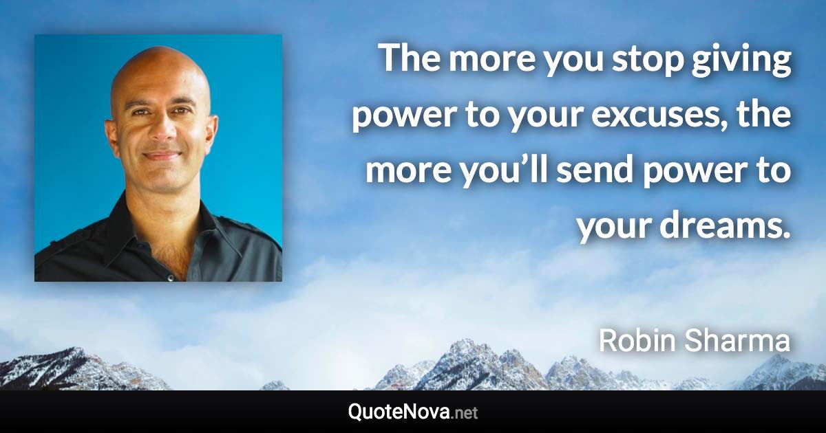 The more you stop giving power to your excuses, the more you’ll send power to your dreams. - Robin Sharma quote