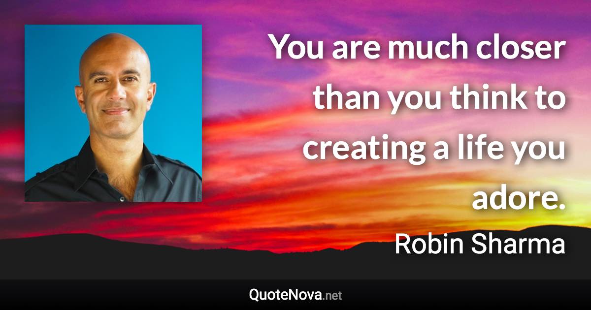 You are much closer than you think to creating a life you adore. - Robin Sharma quote