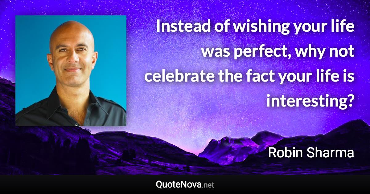 Instead of wishing your life was perfect, why not celebrate the fact your life is interesting? - Robin Sharma quote