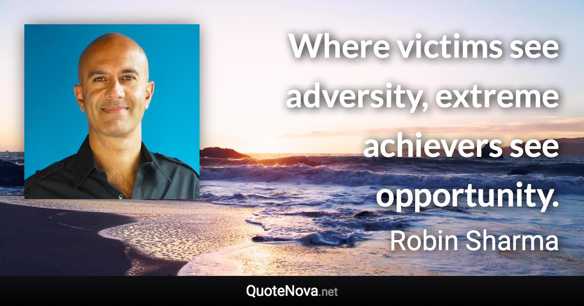 Where victims see adversity, extreme achievers see opportunity. - Robin Sharma quote