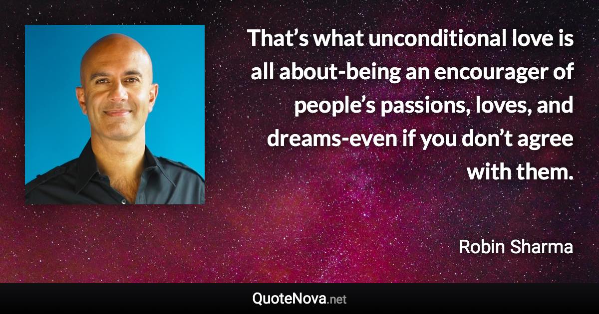 That’s what unconditional love is all about-being an encourager of people’s passions, loves, and dreams-even if you don’t agree with them. - Robin Sharma quote