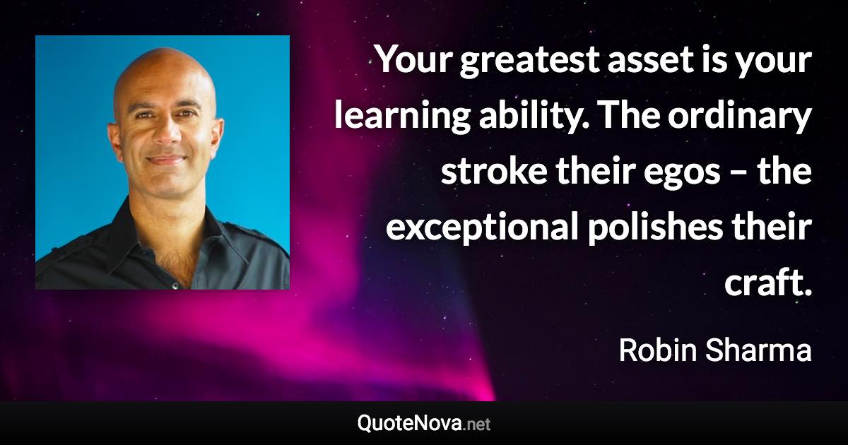 Your greatest asset is your learning ability. The ordinary stroke their egos – the exceptional polishes their craft. - Robin Sharma quote