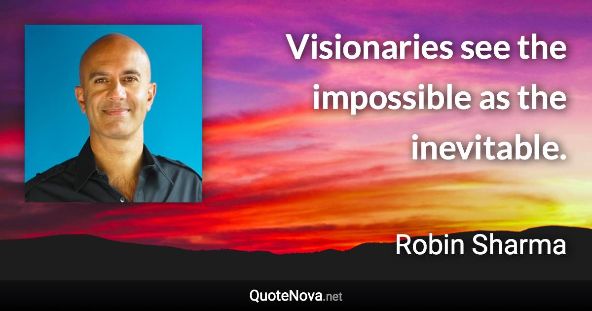 Visionaries see the impossible as the inevitable. - Robin Sharma quote