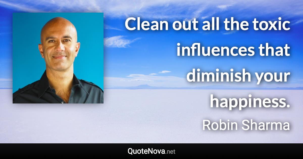 Clean out all the toxic influences that diminish your happiness. - Robin Sharma quote