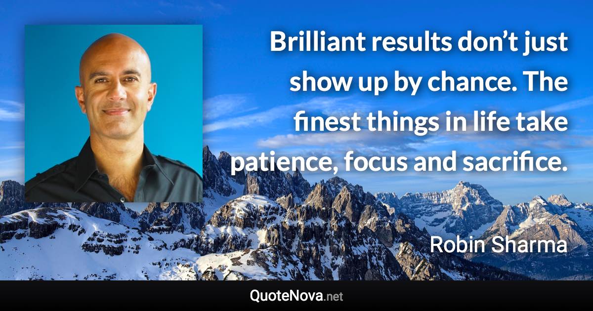 Brilliant results don’t just show up by chance. The finest things in life take patience, focus and sacrifice. - Robin Sharma quote