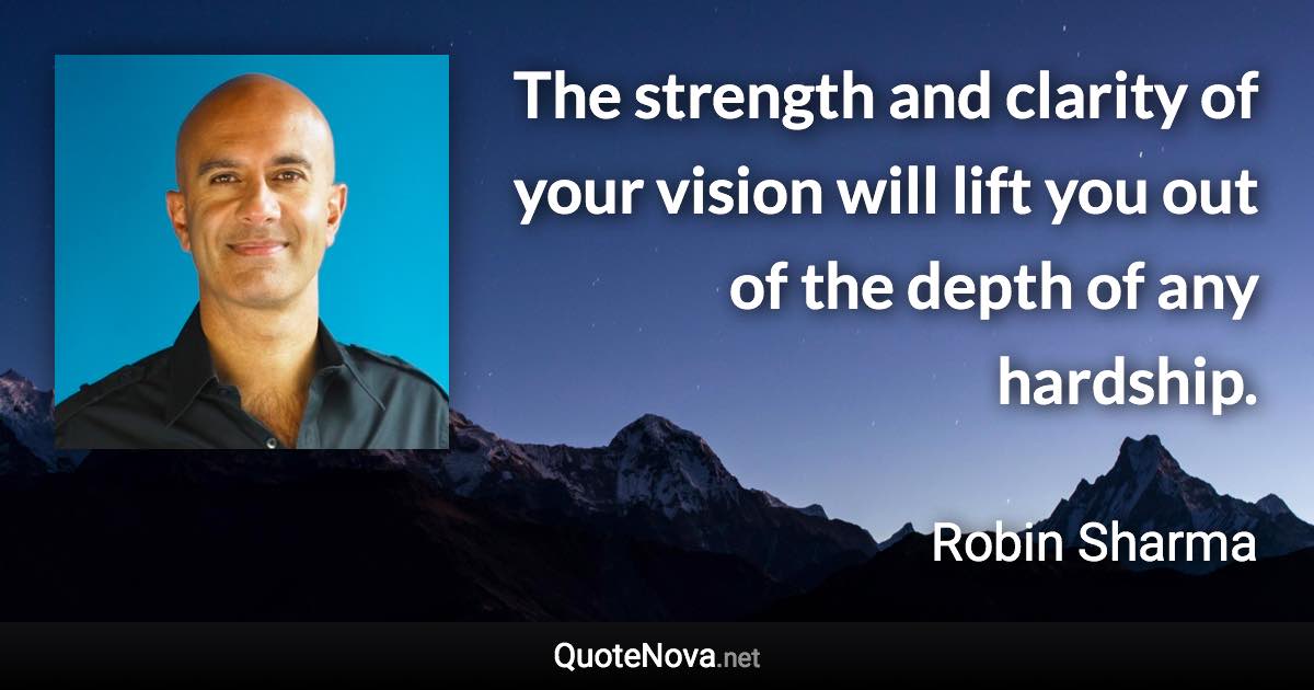 The strength and clarity of your vision will lift you out of the depth of any hardship. - Robin Sharma quote