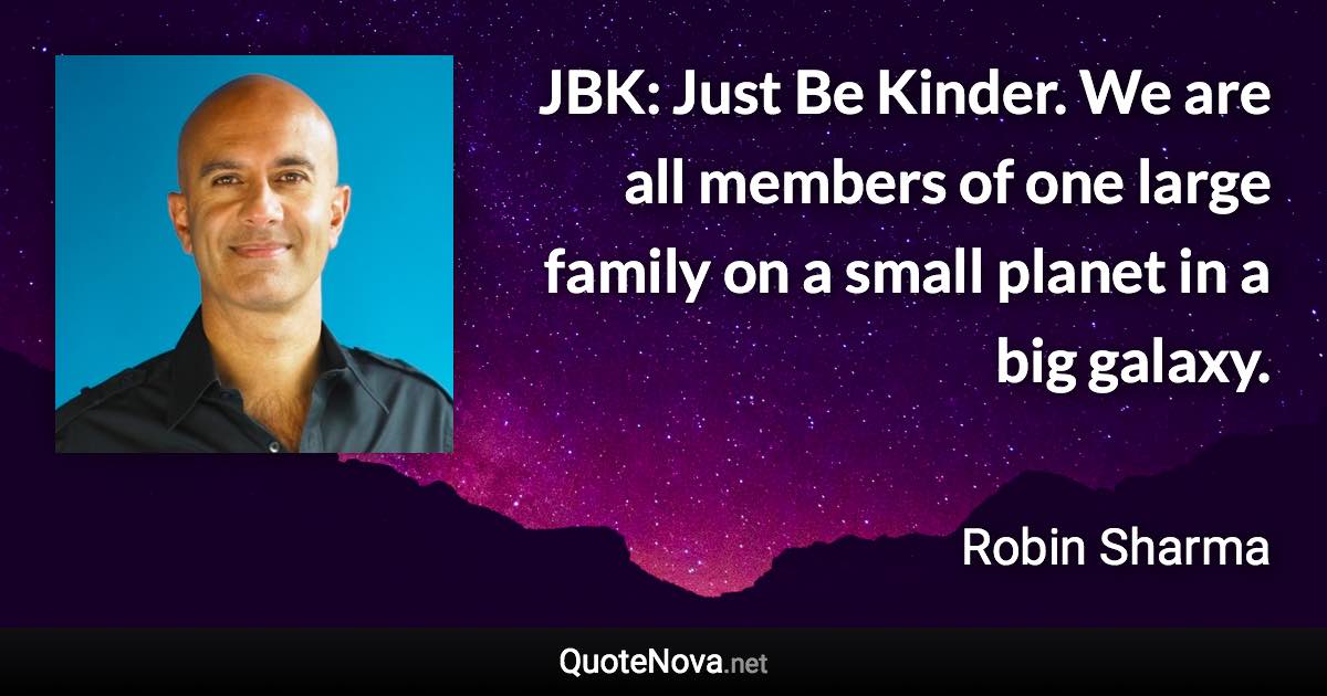 JBK: Just Be Kinder. We are all members of one large family on a small planet in a big galaxy. - Robin Sharma quote