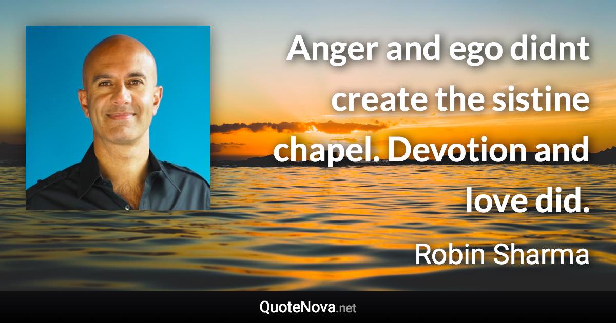 Anger and ego didnt create the sistine chapel. Devotion and love did. - Robin Sharma quote