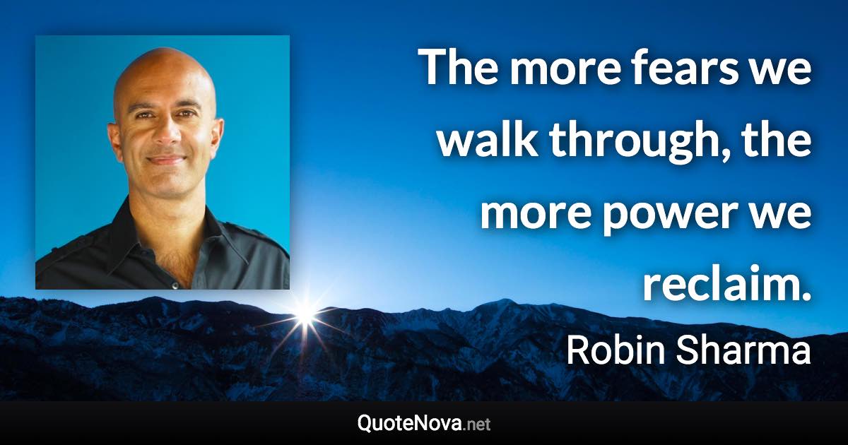The more fears we walk through, the more power we reclaim. - Robin Sharma quote