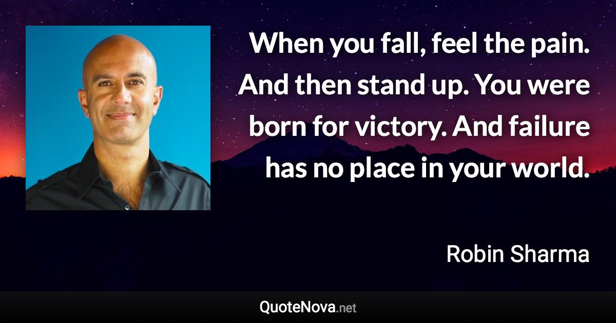 When you fall, feel the pain. And then stand up. You were born for victory. And failure has no place in your world. - Robin Sharma quote