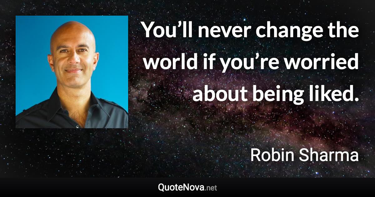 You’ll never change the world if you’re worried about being liked. - Robin Sharma quote