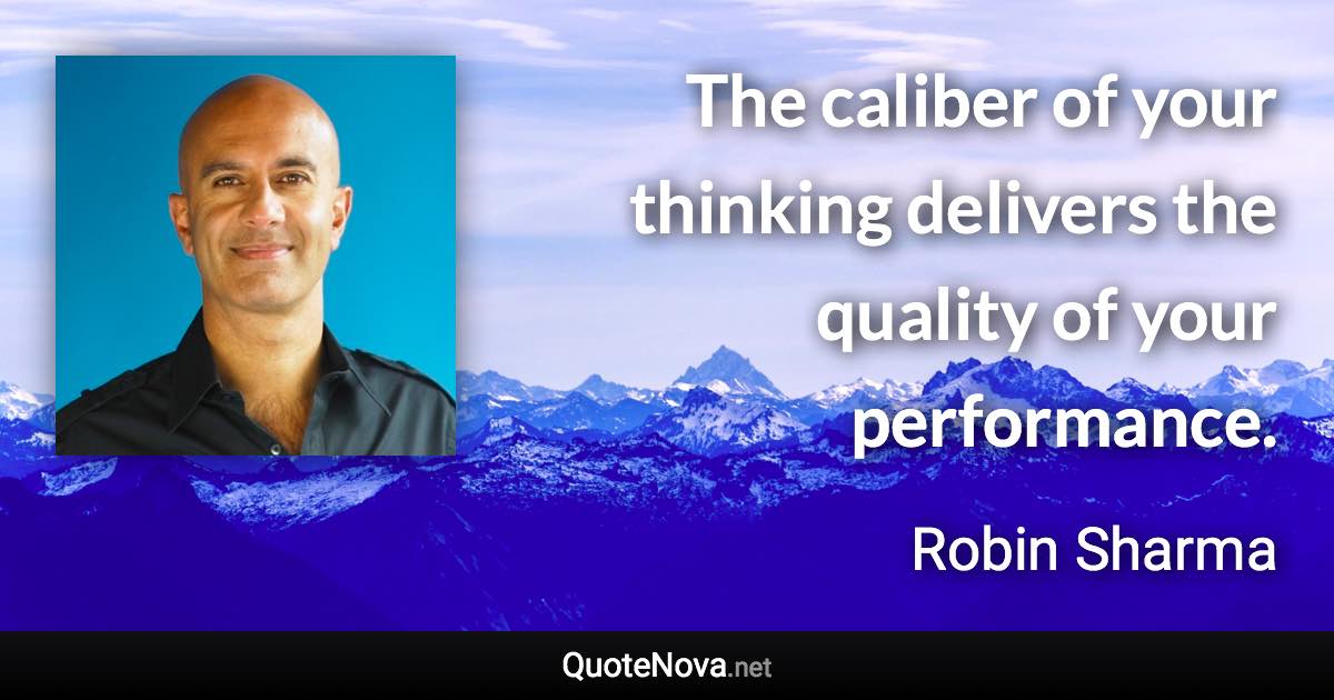 The caliber of your thinking delivers the quality of your performance. - Robin Sharma quote