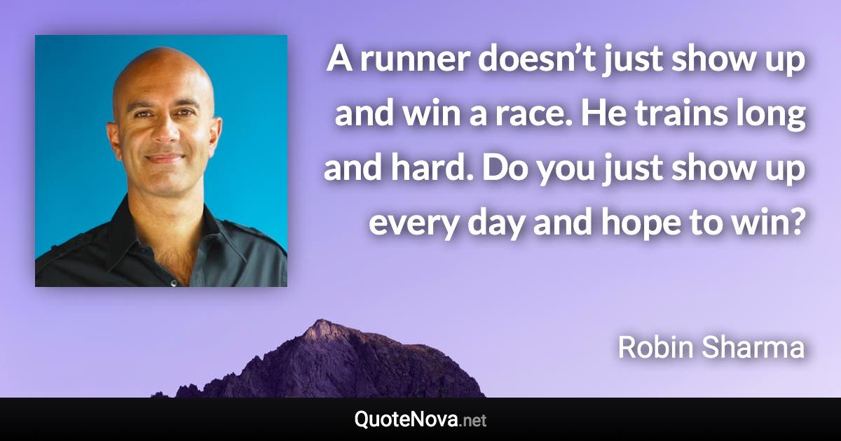 A runner doesn’t just show up and win a race. He trains long and hard. Do you just show up every day and hope to win? - Robin Sharma quote