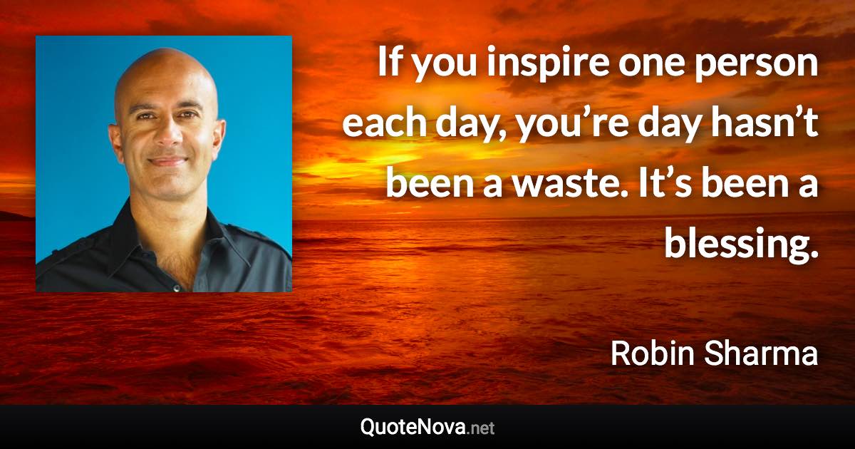 If you inspire one person each day, you’re day hasn’t been a waste. It’s been a blessing. - Robin Sharma quote