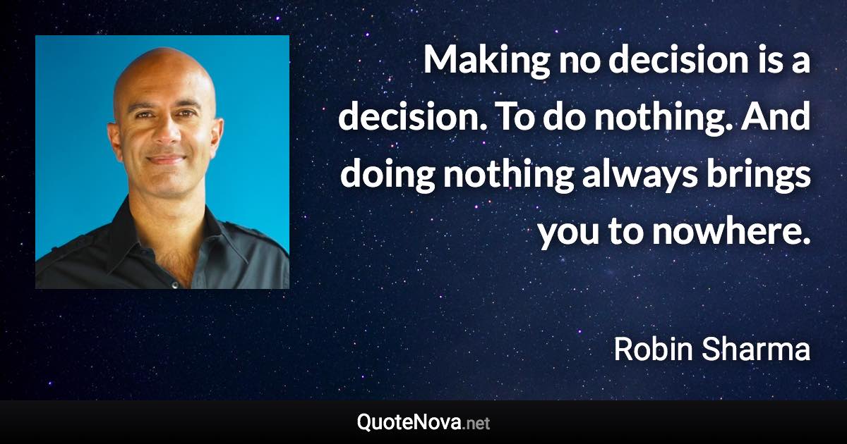 Making no decision is a decision. To do nothing. And doing nothing always brings you to nowhere. - Robin Sharma quote