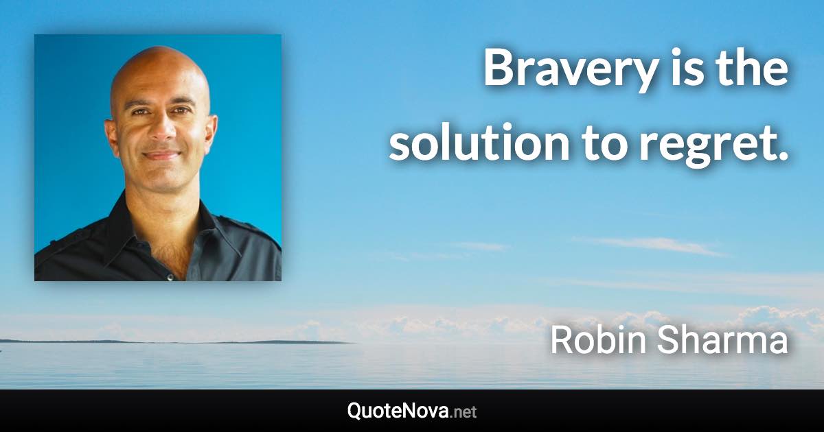 Bravery is the solution to regret. - Robin Sharma quote