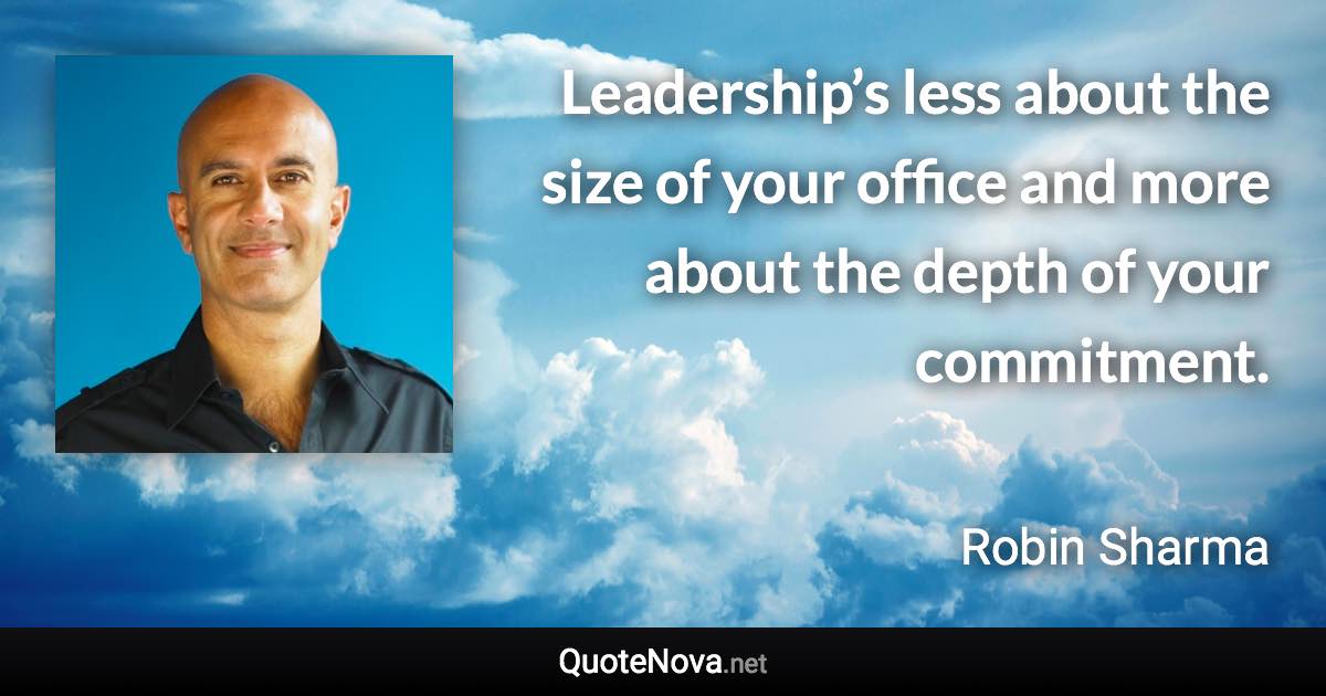 Leadership’s less about the size of your office and more about the depth of your commitment. - Robin Sharma quote