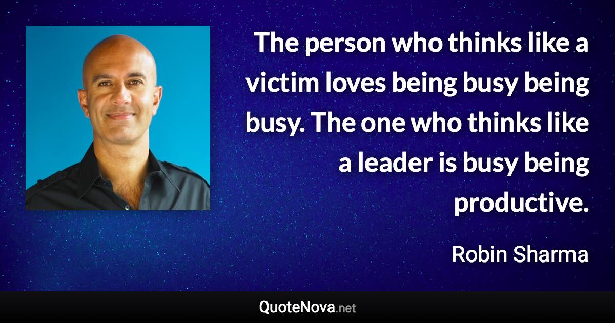 The person who thinks like a victim loves being busy being busy. The one who thinks like a leader is busy being productive. - Robin Sharma quote