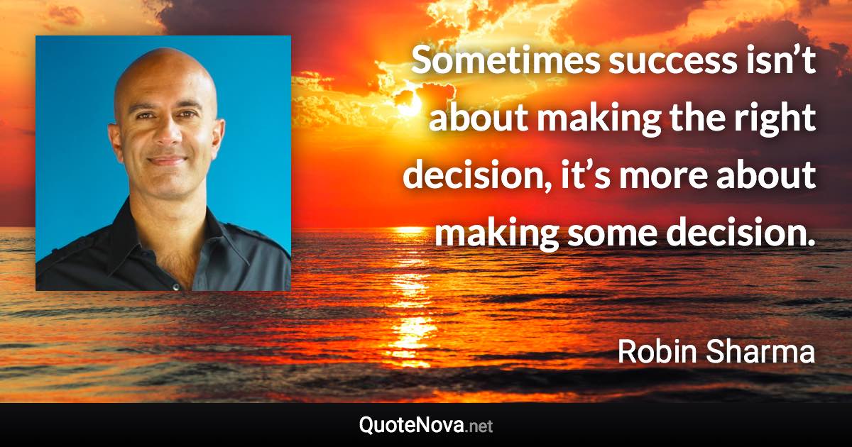 Sometimes success isn’t about making the right decision, it’s more about making some decision. - Robin Sharma quote