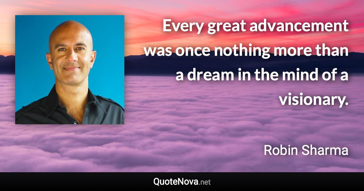 Every great advancement was once nothing more than a dream in the mind of a visionary. - Robin Sharma quote