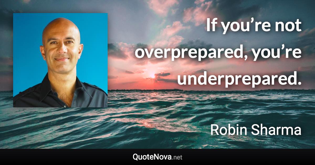 If you’re not overprepared, you’re underprepared. - Robin Sharma quote