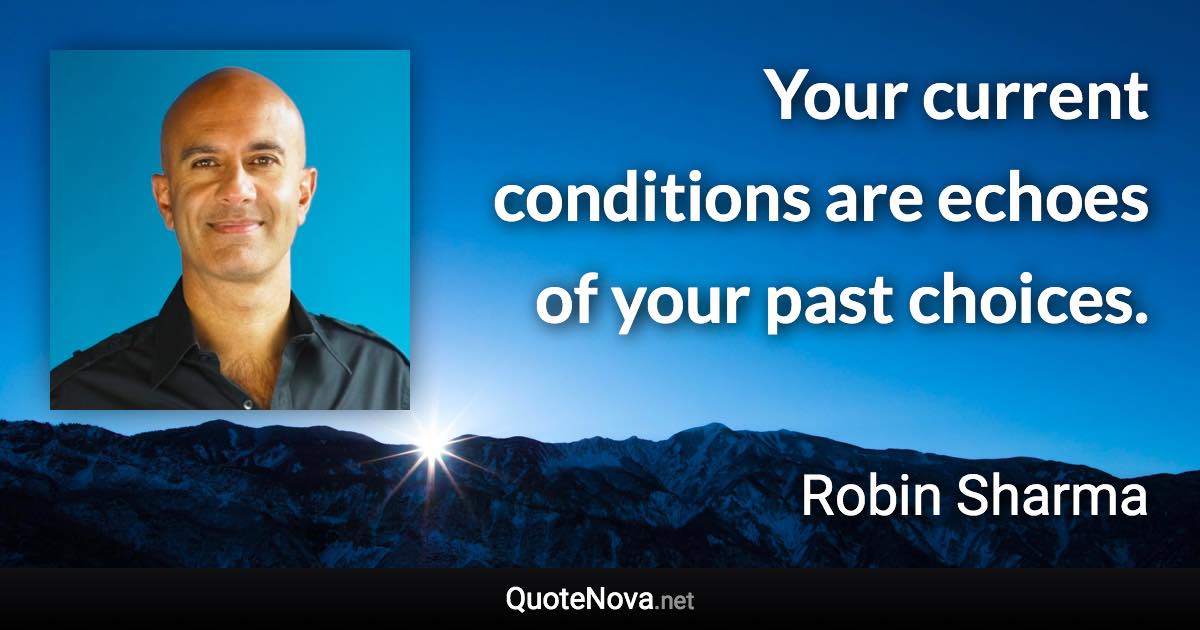 Your current conditions are echoes of your past choices. - Robin Sharma quote