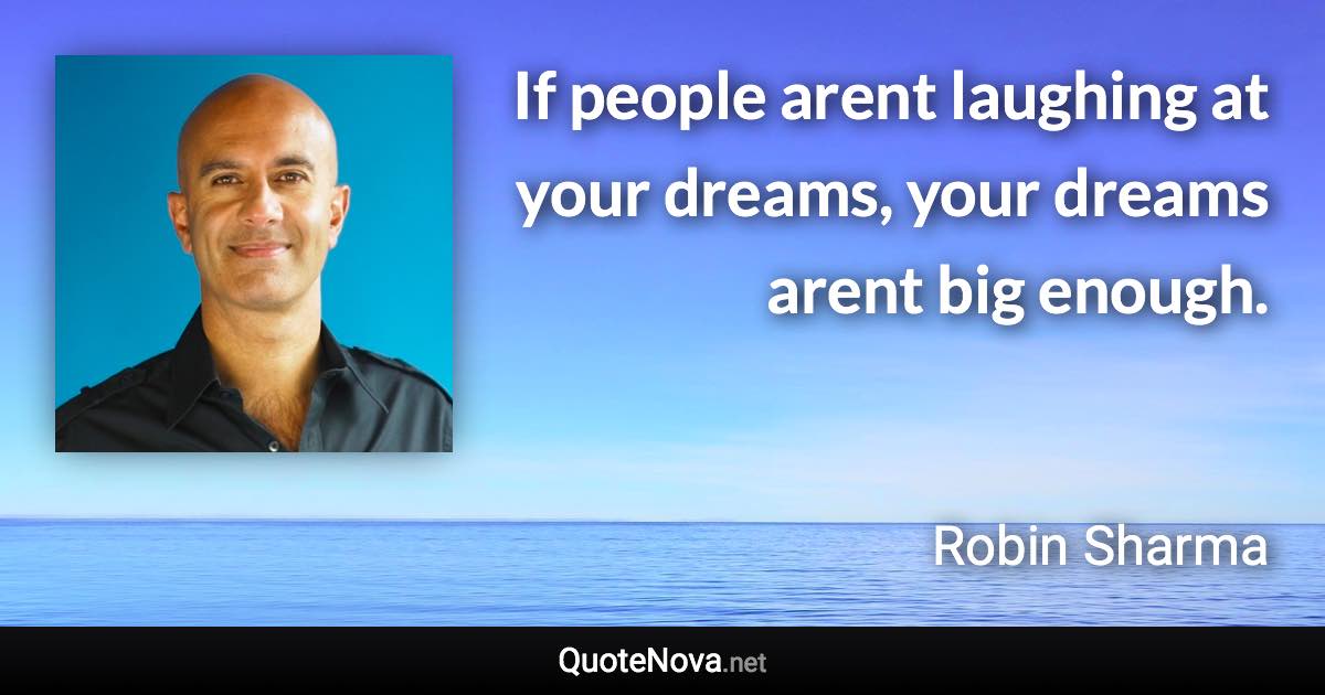 If people arent laughing at your dreams, your dreams arent big enough. - Robin Sharma quote