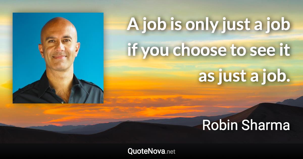 A job is only just a job if you choose to see it as just a job. - Robin Sharma quote