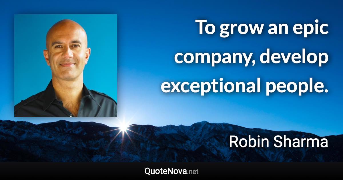 To grow an epic company, develop exceptional people. - Robin Sharma quote