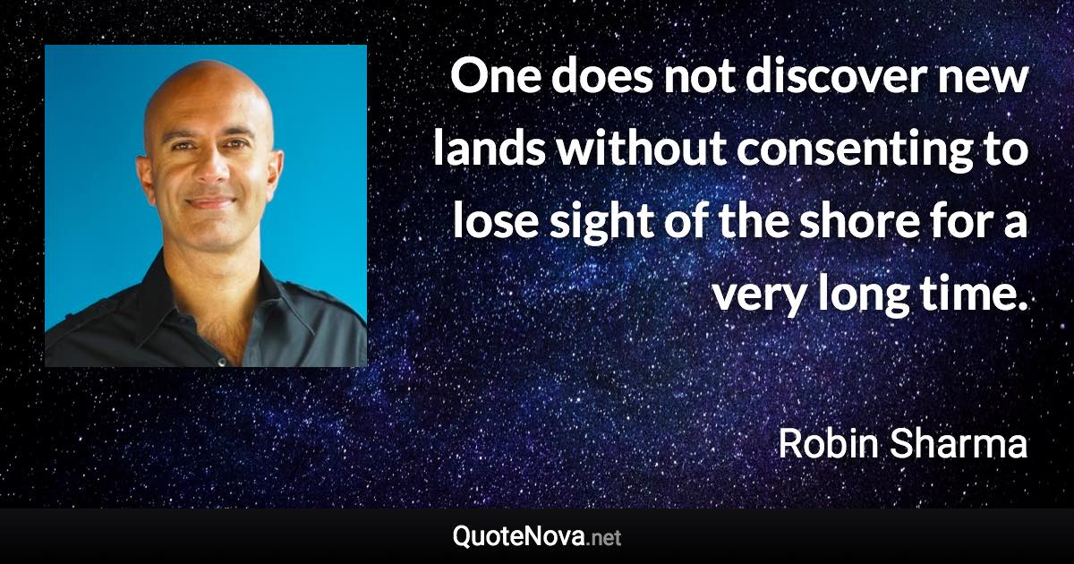 One does not discover new lands without consenting to lose sight of the shore for a very long time. - Robin Sharma quote