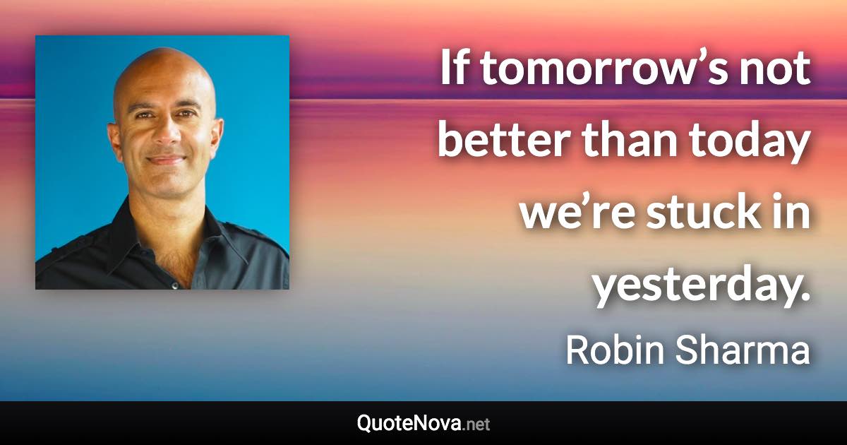 If tomorrow’s not better than today we’re stuck in yesterday. - Robin Sharma quote