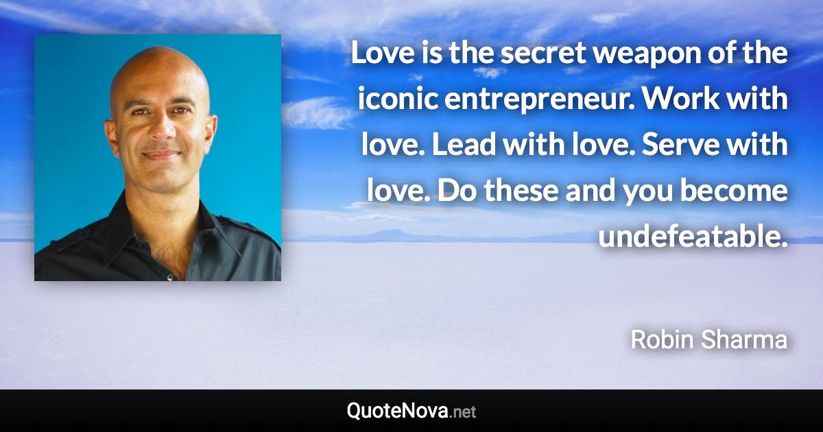 Love is the secret weapon of the iconic entrepreneur. Work with love. Lead with love. Serve with love. Do these and you become undefeatable. - Robin Sharma quote