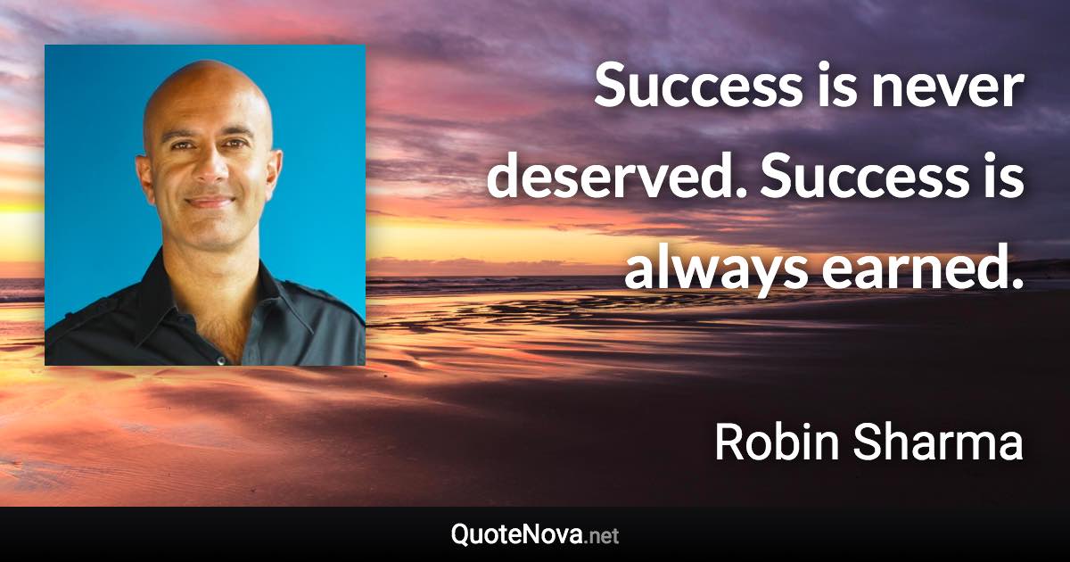 Success is never deserved. Success is always earned. - Robin Sharma quote