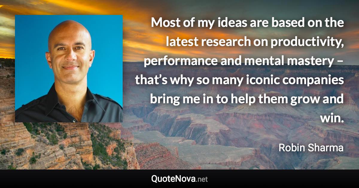 Most of my ideas are based on the latest research on productivity, performance and mental mastery – that’s why so many iconic companies bring me in to help them grow and win. - Robin Sharma quote