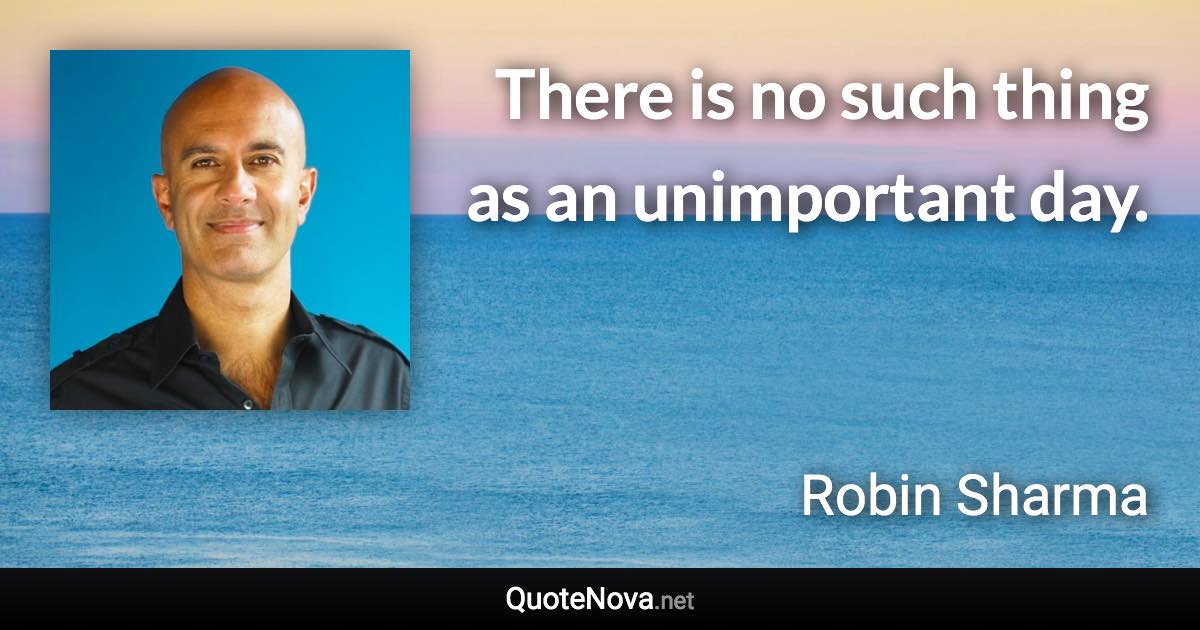 There is no such thing as an unimportant day. - Robin Sharma quote