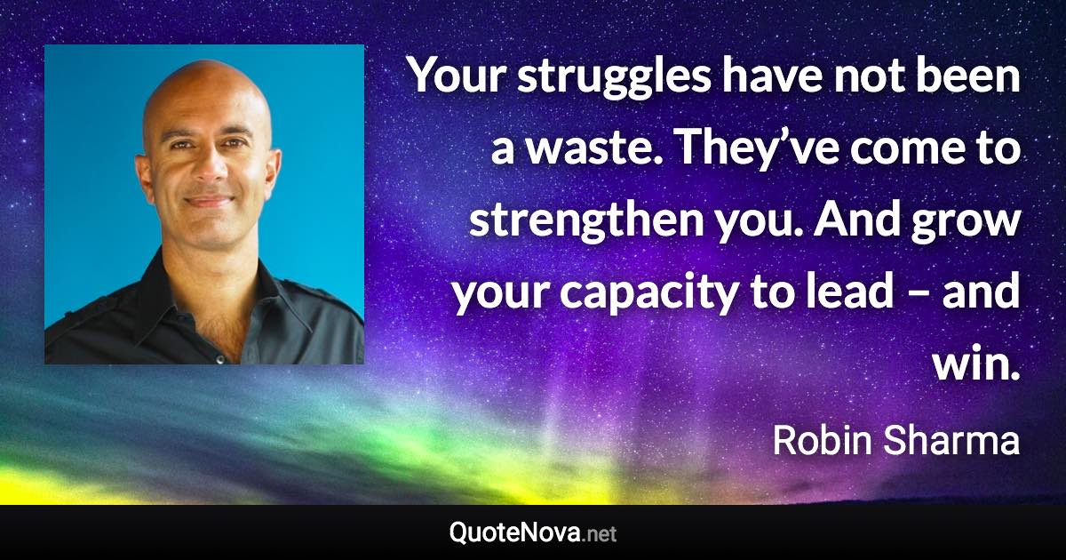 Your struggles have not been a waste. They’ve come to strengthen you. And grow your capacity to lead – and win. - Robin Sharma quote