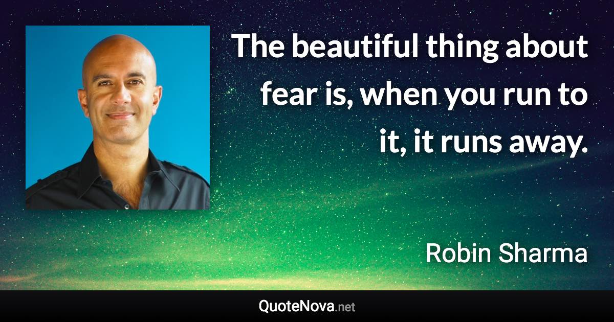 The beautiful thing about fear is, when you run to it, it runs away. - Robin Sharma quote