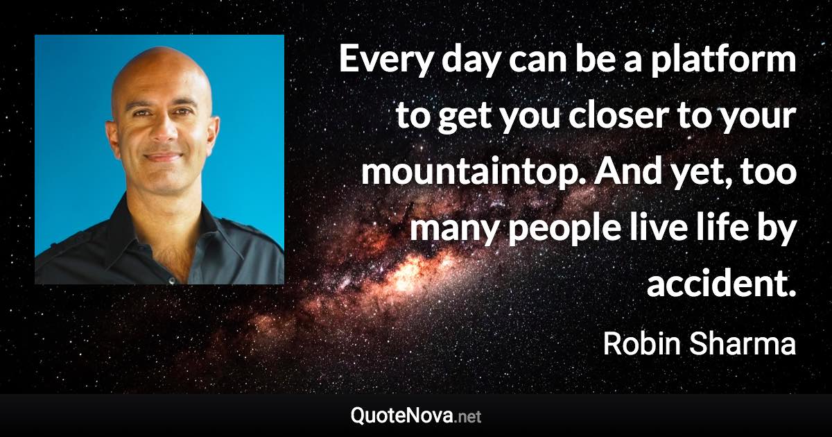 Every day can be a platform to get you closer to your mountaintop. And yet, too many people live life by accident. - Robin Sharma quote