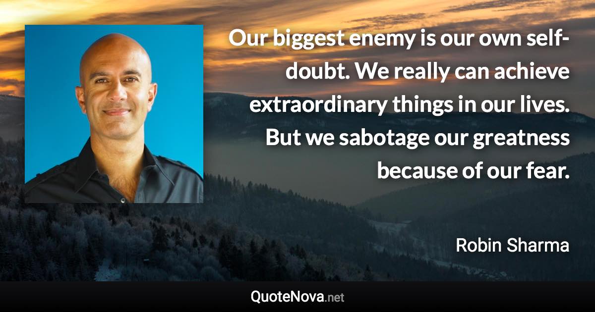 Our biggest enemy is our own self-doubt. We really can achieve extraordinary things in our lives. But we sabotage our greatness because of our fear. - Robin Sharma quote