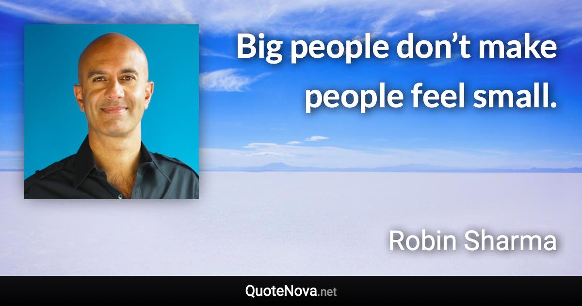 Big people don’t make people feel small. - Robin Sharma quote