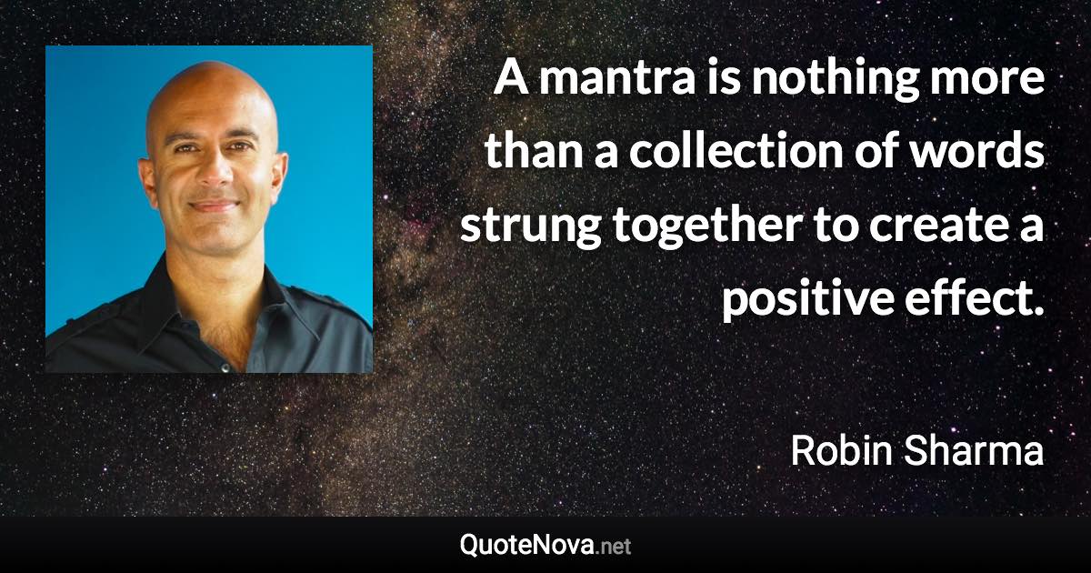 A mantra is nothing more than a collection of words strung together to create a positive effect. - Robin Sharma quote