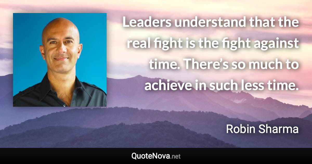 Leaders understand that the real fight is the fight against time. There’s so much to achieve in such less time. - Robin Sharma quote