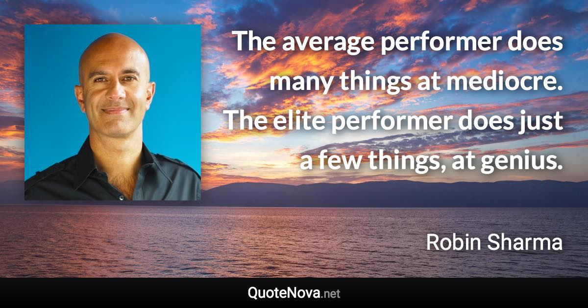 The average performer does many things at mediocre. The elite performer does just a few things, at genius. - Robin Sharma quote