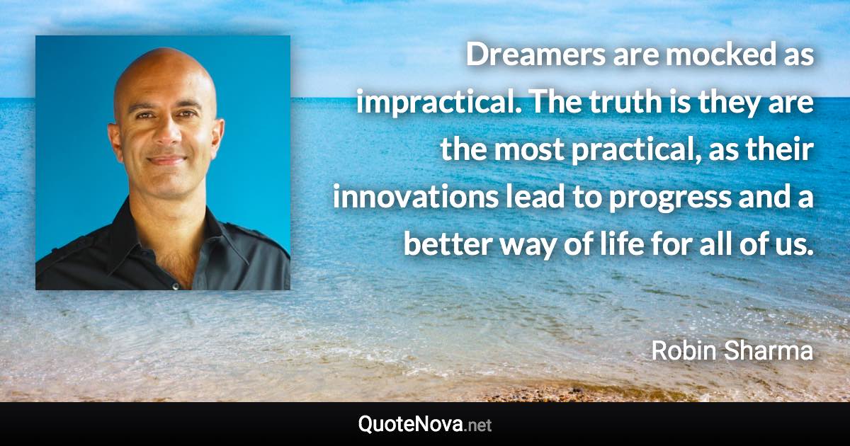 Dreamers are mocked as impractical. The truth is they are the most practical, as their innovations lead to progress and a better way of life for all of us. - Robin Sharma quote