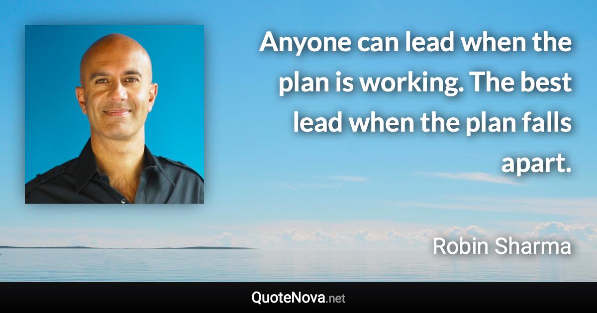 Anyone can lead when the plan is working. The best lead when the plan falls apart. - Robin Sharma quote