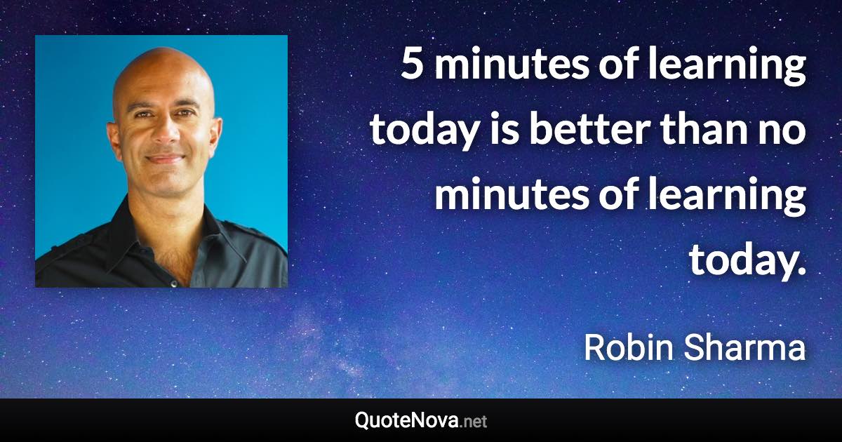 5 minutes of learning today is better than no minutes of learning today. - Robin Sharma quote