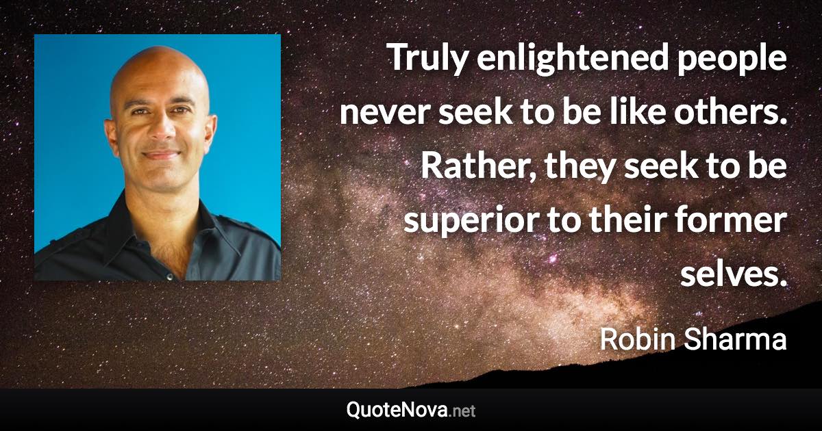 Truly enlightened people never seek to be like others. Rather, they seek to be superior to their former selves. - Robin Sharma quote