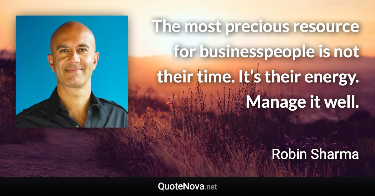 The most precious resource for businesspeople is not their time. It’s their energy. Manage it well. - Robin Sharma quote