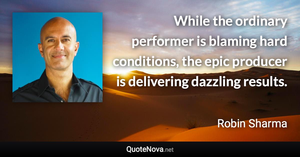 While the ordinary performer is blaming hard conditions, the epic producer is delivering dazzling results. - Robin Sharma quote