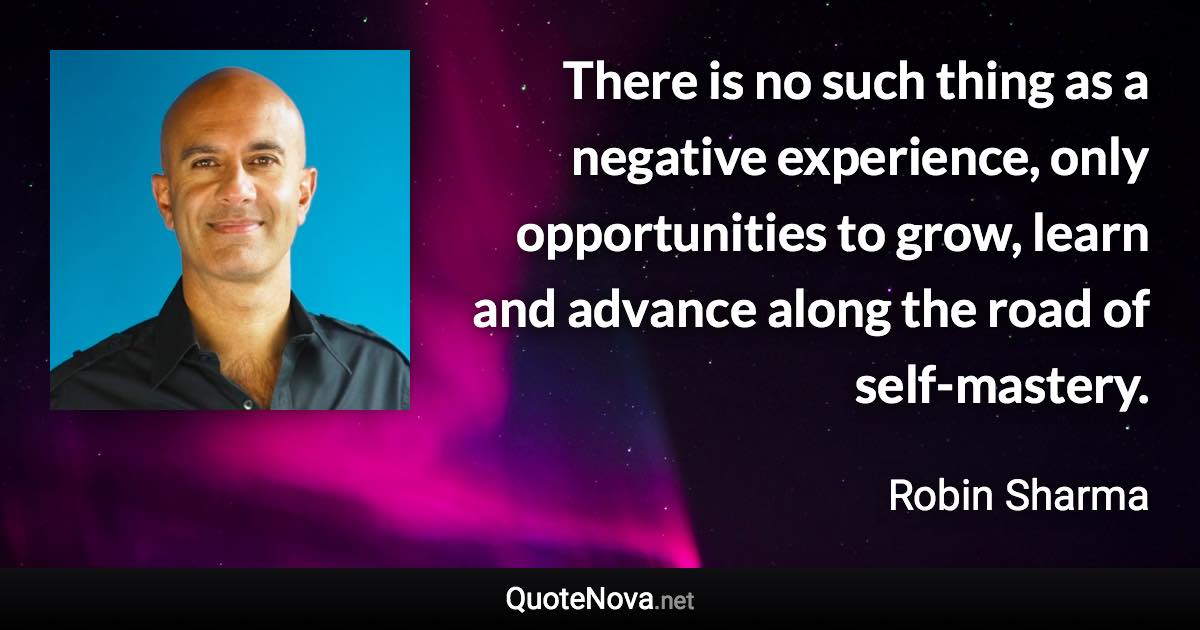 There is no such thing as a negative experience, only opportunities to grow, learn and advance along the road of self-mastery. - Robin Sharma quote